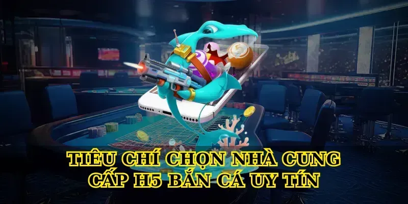 Trải Nghiệm H5 Bắn Cá Online Mượt Mà, Săn Thưởng Cực Lớn Tiêu chí chọn nhà cung cấp H5 bắn cá uy tín